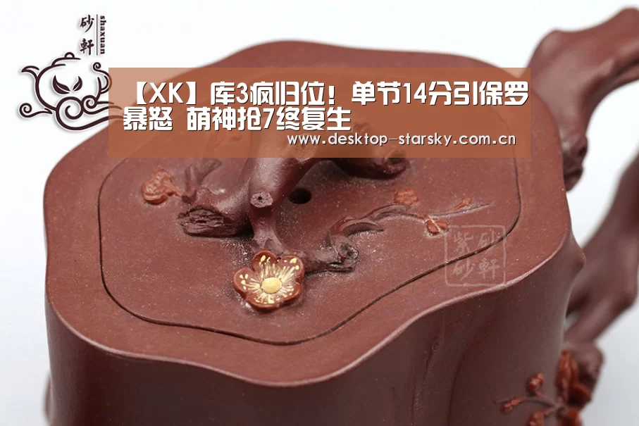 【XK】库3疯归位！单节14分引保罗暴怒 萌神抢7终复生(图1)