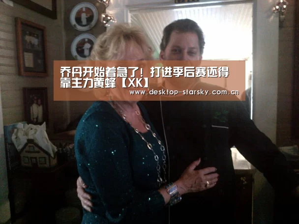 乔丹开始着急了! 打进季后赛还得靠主力黄蜂【XK】(图1)