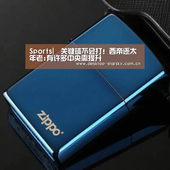 Sports|关键球不会打!西帝还太年老:有许多中央需提升(图4) Sports|关键球不会打!西帝还太年老:有许多中央需提升(图4)